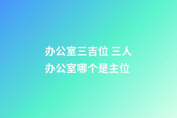 办公室三吉位 三人办公室哪个是主位